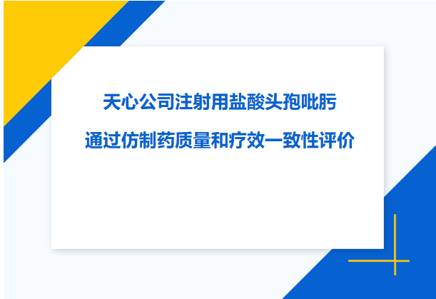 喜讯｜天心公司注射用盐酸头孢吡肟通过仿制药质量和疗效一致性评价